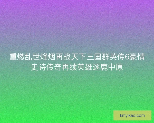 重燃乱世烽烟再战天下三国群英传6豪情史诗传奇再续英雄逐鹿中原