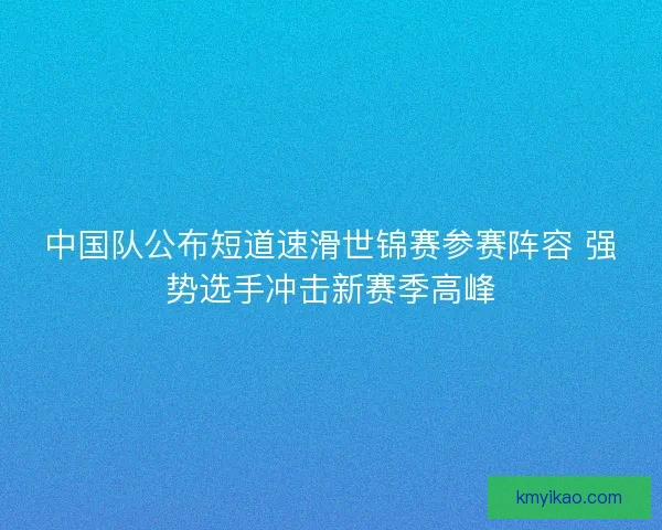 中国队公布短道速滑世锦赛参赛阵容 强势选手冲击新赛季高峰