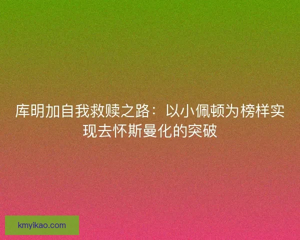 库明加自我救赎之路：以小佩顿为榜样实现去怀斯曼化的突破
