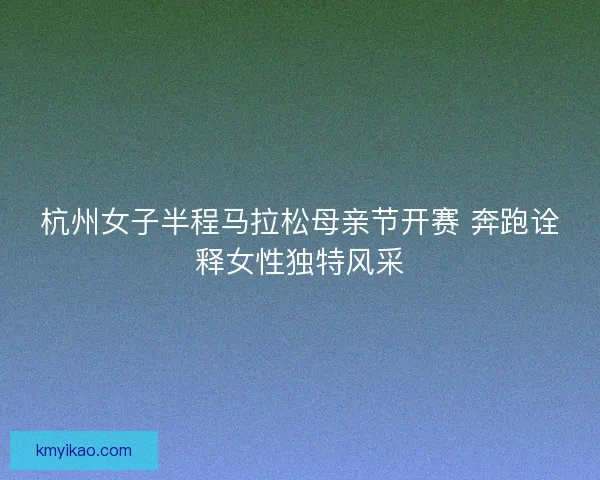 杭州女子半程马拉松母亲节开赛 奔跑诠释女性独特风采 杭州女子半程马拉松母亲节开赛 奔跑诠释女性独特风采