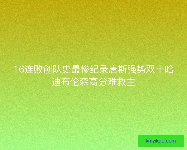 16连败创队史最惨纪录唐斯强势双十哈迪布伦森高分难救主