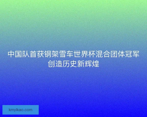 中国队首获钢架雪车世界杯混合团体冠军创造历史新辉煌