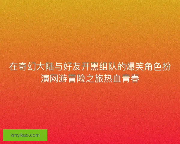 在奇幻大陆与好友开黑组队的爆笑角色扮演网游冒险之旅热血青春