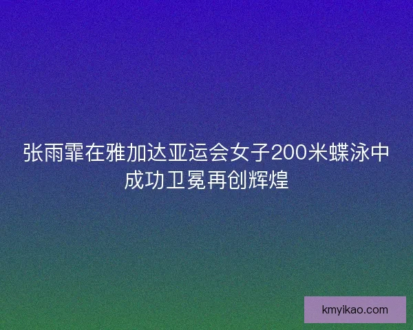 张雨霏在雅加达亚运会女子200米蝶泳中成功卫冕再创辉煌
