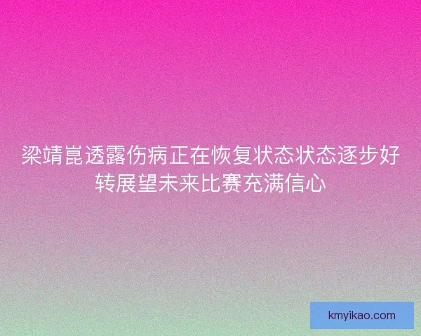 梁靖崑透露伤病正在恢复状态状态逐步好转展望未来比赛充满信心 梁靖崑透露伤病正在恢复状态状态逐步好转展望未来比赛充满信心