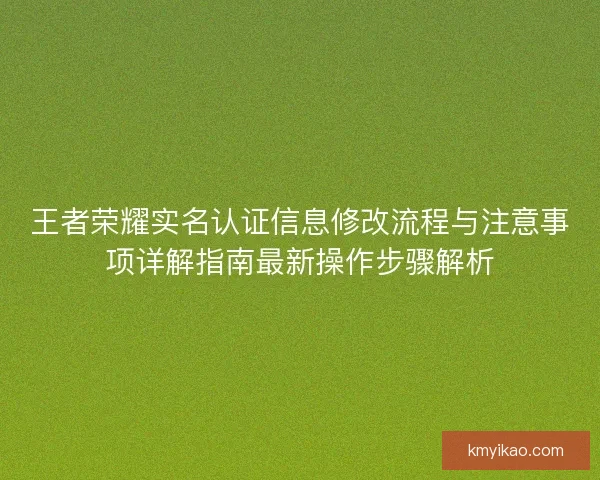 王者荣耀实名认证信息修改流程与注意事项详解指南最新操作步骤解析 王者荣耀实名认证信息修改流程与注意事项详解指南最新操作步骤解析