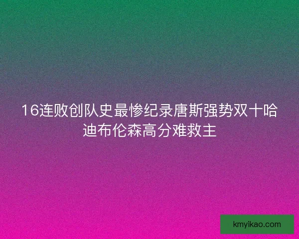 16连败创队史最惨纪录唐斯强势双十哈迪布伦森高分难救主