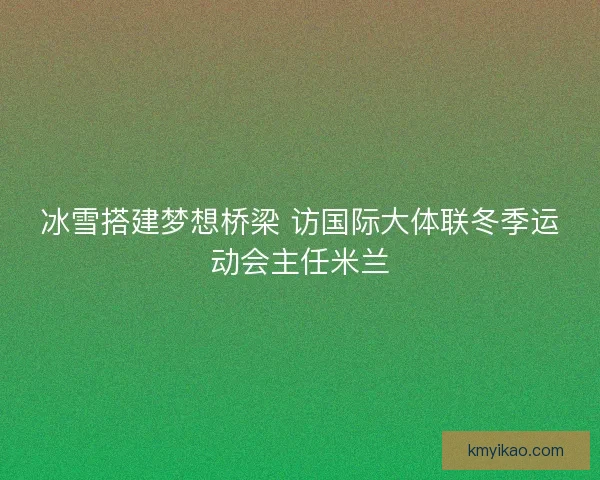 冰雪搭建梦想桥梁 访国际大体联冬季运动会主任米兰
