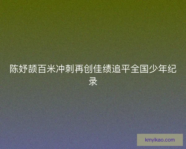 陈妤颉百米冲刺再创佳绩追平全国少年纪录