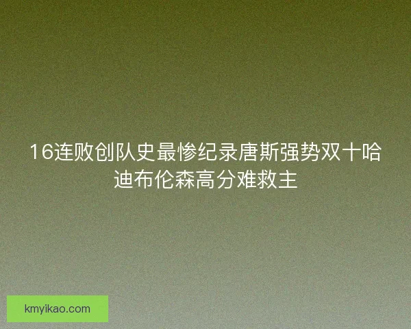 16连败创队史最惨纪录唐斯强势双十哈迪布伦森高分难救主