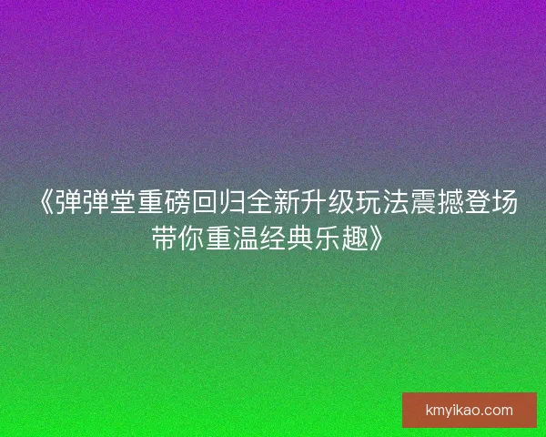 《弹弹堂重磅回归全新升级玩法震撼登场带你重温经典乐趣》