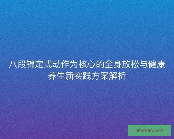 八段锦定式动作为核心的全身放松与健康养生新实践方案解析