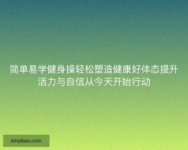 简单易学健身操轻松塑造健康好体态提升活力与自信从今天开始行动 简单易学健身操轻松塑造健康好体态提升活力与自信从今天开始行动