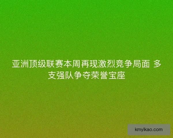 亚洲顶级联赛本周再现激烈竞争局面 多支强队争夺荣誉宝座