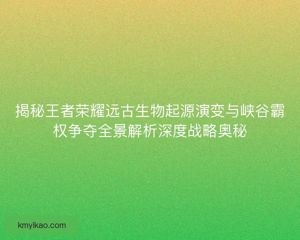 揭秘王者荣耀远古生物起源演变与峡谷霸权争夺全景解析深度战略奥秘 揭秘王者荣耀远古生物起源演变与峡谷霸权争夺全景解析深度战略奥秘